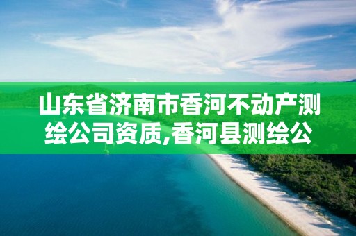 山东省济南市香河不动产测绘公司资质,香河县测绘公司。