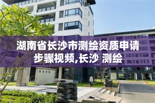 湖南省长沙市测绘资质申请步骤视频,长沙 测绘