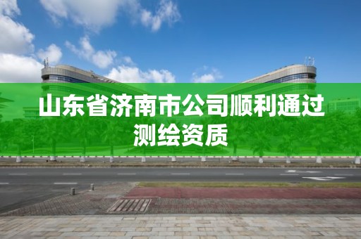 山东省济南市公司顺利通过测绘资质