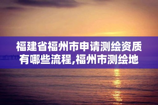 福建省福州市申请测绘资质有哪些流程,福州市测绘地理信息局。