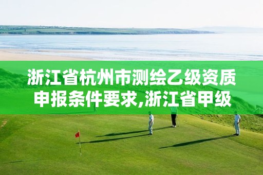 浙江省杭州市测绘乙级资质申报条件要求,浙江省甲级测绘资质单位。