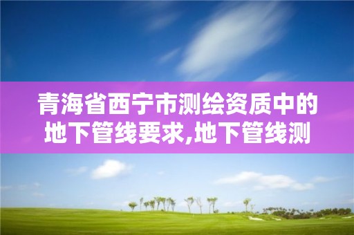 青海省西宁市测绘资质中的地下管线要求,地下管线测绘收费标准