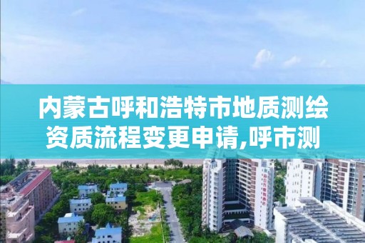 内蒙古呼和浩特市地质测绘资质流程变更申请,呼市测绘单位