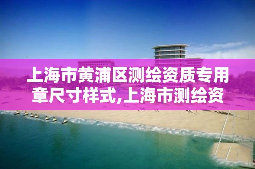 上海市黄浦区测绘资质专用章尺寸样式,上海市测绘资质单位名单。