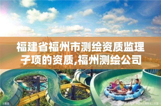 福建省福州市测绘资质监理子项的资质,福州测绘公司电话