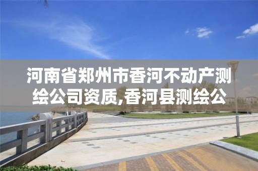 河南省郑州市香河不动产测绘公司资质,香河县测绘公司。