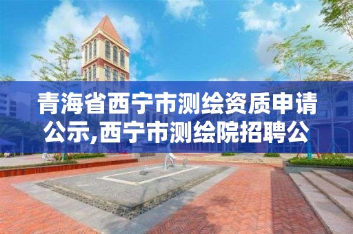 青海省西宁市测绘资质申请公示,西宁市测绘院招聘公示