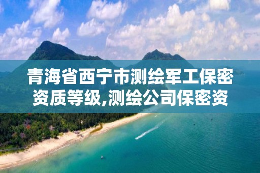 青海省西宁市测绘军工保密资质等级,测绘公司保密资质。