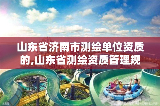 山东省济南市测绘单位资质的,山东省测绘资质管理规定