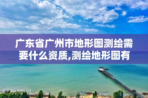 广东省广州市地形图测绘需要什么资质,测绘地形图有什么用。