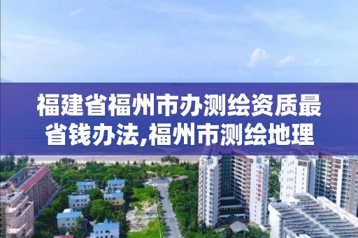 福建省福州市办测绘资质最省钱办法,福州市测绘地理信息局