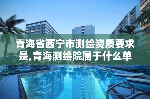 青海省西宁市测绘资质要求是,青海测绘院属于什么单位