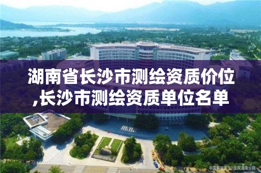 湖南省长沙市测绘资质价位,长沙市测绘资质单位名单