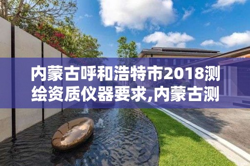 内蒙古呼和浩特市2018测绘资质仪器要求,内蒙古测绘资质单位名录