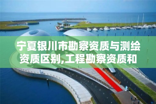 宁夏银川市勘察资质与测绘资质区别,工程勘察资质和测绘资质的区别