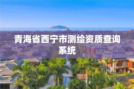 青海省西宁市测绘资质查询系统