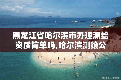 黑龙江省哈尔滨市办理测绘资质简单吗,哈尔滨测绘公司有哪些