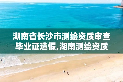 湖南省长沙市测绘资质审查毕业证造假,湖南测绘资质管理。