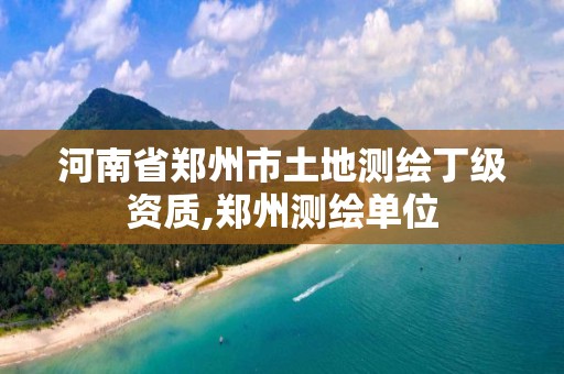 河南省郑州市土地测绘丁级资质,郑州测绘单位