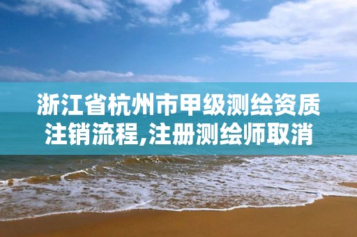 浙江省杭州市甲级测绘资质注销流程,注册测绘师取消与资质挂钩后的影响