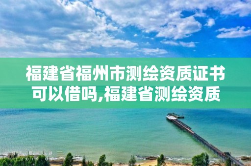 福建省福州市测绘资质证书可以借吗,福建省测绘资质延期