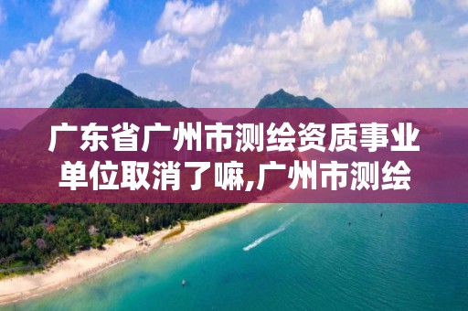 广东省广州市测绘资质事业单位取消了嘛,广州市测绘收费标准。