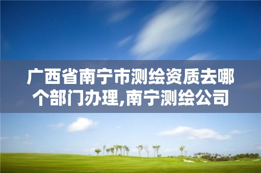 广西省南宁市测绘资质去哪个部门办理,南宁测绘公司怎么收费标准