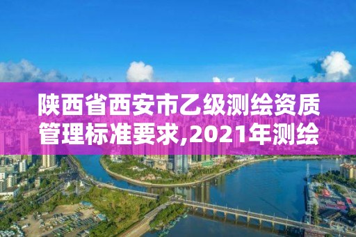 陕西省西安市乙级测绘资质管理标准要求,2021年测绘乙级资质申报制度。