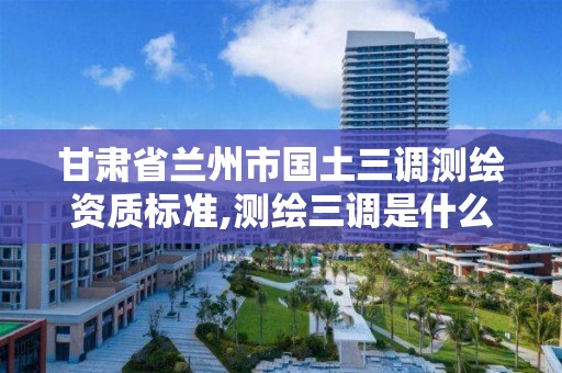 甘肃省兰州市国土三调测绘资质标准,测绘三调是什么