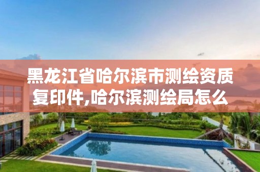 黑龙江省哈尔滨市测绘资质复印件,哈尔滨测绘局怎么样