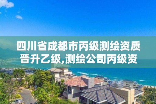 四川省成都市丙级测绘资质晋升乙级,测绘公司丙级资质要求