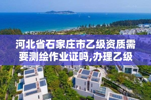 河北省石家庄市乙级资质需要测绘作业证吗,办理乙级测绘资质要求。