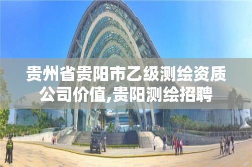 贵州省贵阳市乙级测绘资质公司价值,贵阳测绘招聘