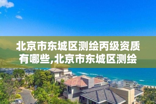 北京市东城区测绘丙级资质有哪些,北京市东城区测绘丙级资质有哪些公司