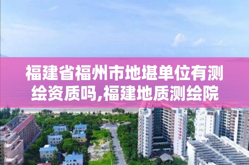 福建省福州市地堪单位有测绘资质吗,福建地质测绘院工资待遇2020