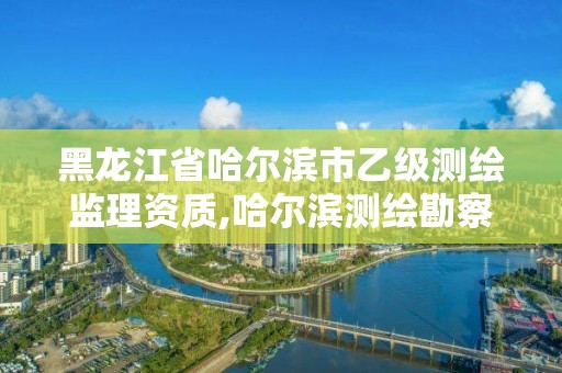 黑龙江省哈尔滨市乙级测绘监理资质,哈尔滨测绘勘察研究院怎么样