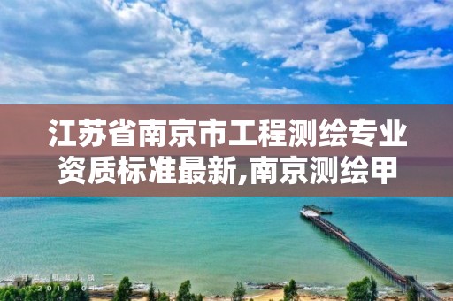 江苏省南京市工程测绘专业资质标准最新,南京测绘甲级多少家