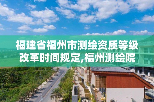 福建省福州市测绘资质等级改革时间规定,福州测绘院地址