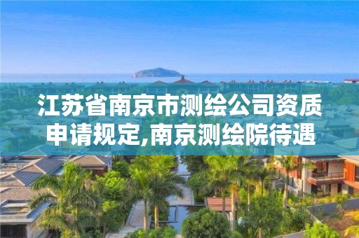 江苏省南京市测绘公司资质申请规定,南京测绘院待遇怎么样