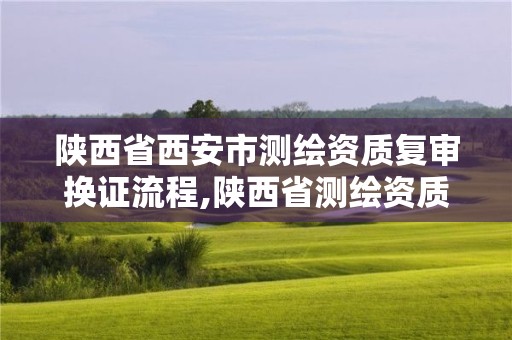 陕西省西安市测绘资质复审换证流程,陕西省测绘资质延期