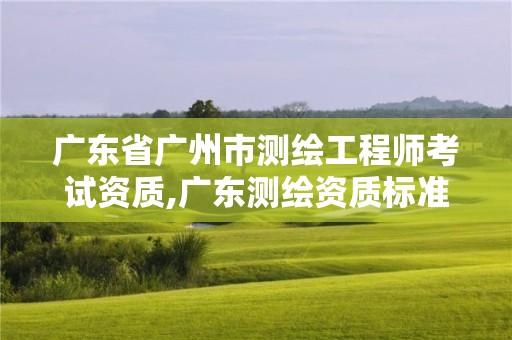 广东省广州市测绘工程师考试资质,广东测绘资质标准。