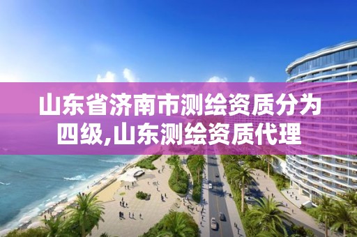 山东省济南市测绘资质分为四级,山东测绘资质代理