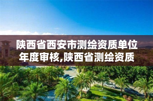 陕西省西安市测绘资质单位年度审核,陕西省测绘资质查询