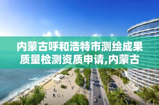 内蒙古呼和浩特市测绘成果质量检测资质申请,内蒙古测绘资质延期公告。