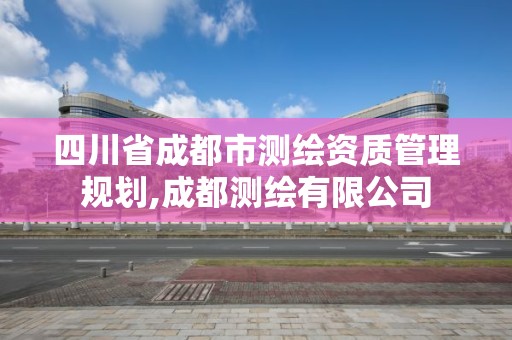 四川省成都市测绘资质管理规划,成都测绘有限公司