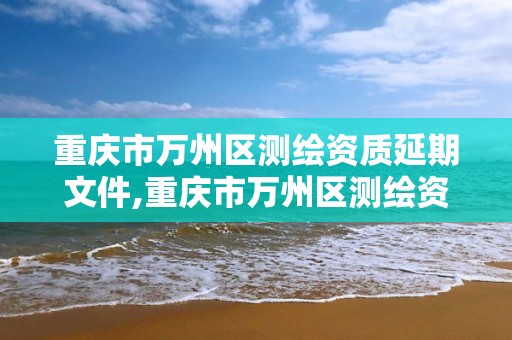 重庆市万州区测绘资质延期文件,重庆市万州区测绘资质延期文件公告