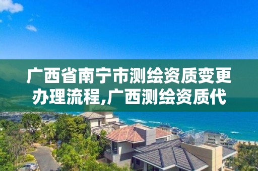 广西省南宁市测绘资质变更办理流程,广西测绘资质代办