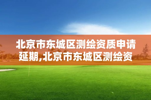 北京市东城区测绘资质申请延期,北京市东城区测绘资质申请延期公示