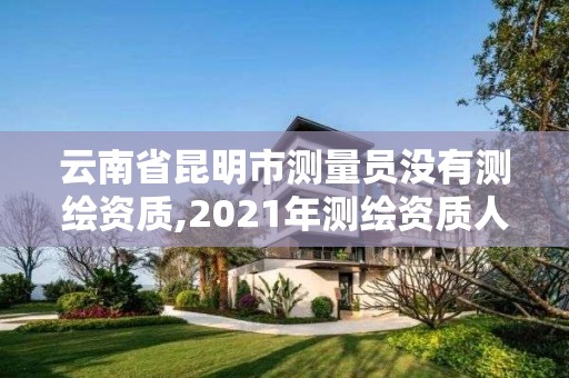 云南省昆明市测量员没有测绘资质,2021年测绘资质人员要求。