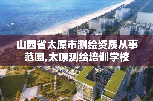 山西省太原市测绘资质从事范围,太原测绘培训学校